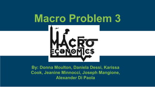 Macro Problem 3
By: Donna Moulton, Daniela Dessi, Karissa
Cook, Jeanine Minnocci, Joseph Mangione,
Alexander Di Paola
 