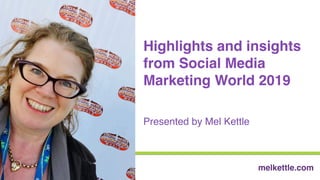 Highlights and insights
from Social Media
Marketing World 2019
Presented by Mel Kettle
melkettle.com
 
