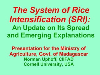 The System of Rice Intensification (SRI):   An Update on Its Spread and Emerging Explanations Presentation for the Ministry of Agriculture, Govt. of Madagascar Norman Uphoff, CIIFAD Cornell University, USA 