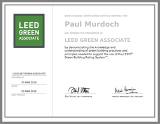 11055397-GREEN-ASSOCIATE
CREDENTIAL ID
05 MAR 2016
ISSUED
05 MAR 2018
VALID THROUGH
GREEN BUILDING CERTIFICATION INSTITUTE CERTIFIES THAT
Paul Murdoch
HAS ATTAINED THE DESIGNATION OF
LEED GREEN ASSOCIATE
by demonstrating the knowledge and
understanding of green building practices and
principles needed to support the use of the LEED®
Green Building Rating System™.
GAIL VITTORI, GBCI CHAIRPERSON MAHESH RAMANUJAM, GBCI PRESIDENT
 