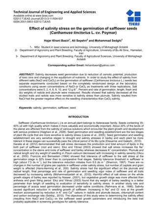 Technical Journal of Engineering and Applied Sciences
Available online at www.tjeas.com
©2013 TJEAS Journal-2013-3-11/934-937
ISSN 2051-0853 ©2013 TJEAS
Effect of salinity stress on the germination of safflower seeds
(Carthamuse tinctorius L. cv. Poymar)
Hajar Khani Basiri1
, Ali Sepehri2
and Mohammad Sedghi3
1- MSc. Student in seed science and technology, University of Mohaghegh Ardabili
2- Department of Agronomy and Plant Breeding, Faculty of Agriculture, University of Bu Ali Sina,, Hamedan,
Iran
3- Department of Agronomy and Plant Breeding, Faculty of Agricultural Sciences, University of Mohaghegh
Ardabili
Corresponding author Email: hkhanibasiri@yahoo.com
ABSTRACT: Salinity decreases seed germination due to reduction of osmotic potential, production
of toxic ions and changing in the equilibrium of nutrients. In order to study the effect of salinity from
different salts (NaCl and CaCl2) on the germination of safflower (Carthamuse tinctorius L.) seeds two
separate experiments conducted based on the completely randomized design at the laboratory
conditions using seven concentrations of NaCl or CaCl2 as treatments with three replications. Salt
concentrations were 0, 2, 4, 6, 8, 10, and 12 g lit
-1
. Percent and rate of germination, length, fresh and
dry weights of radicle and plumule were measured. Results showed that salinity decreased all the
studied traits and radicle was more sensitive to salinity stress than plumule. Salinity resulted from
NaCl had the greater negative effect on the seedling characteristics than CaCl2 salinity.
Keywords: salinity, germination, safflower, seed
INTRODUCTION
Safflower (Carthamuse tinctorius L.) is an annual plant belongs to Asteraceae family. Seeds containing 35-
40% oil with high quality which makes it more valuable and economically important. About 20% of the lands of
the planet are affected from the salinity of various solutions which encounter the plant growth and development
with serious problems (Hajghani et al., 2008). Seed germination and seedling establishment are the two stages
of plant life cycle that are more sensitive to salinity stress (Lianes et al., 2005). Seed germination and seedling
establishment are very sensitive stages to drought and salinity stresses in barley and each plant be more
tolerant in these stages can successfully pass the critical period of its life cycle (Etesamie and Galeshi., 2010).
Haratie et al. (2012) demonstrated that salt stress decreases the production and total amount of lipids in the
both part of safflower (root and stem). Ekiz and Yilmaz (2003) showed that salt stress increases the Na
+
concentration in the stems and roots of safflower and barley whereas decreases K
+
concentration. Plumule and
radicel length and dry weight of seedling in Pisum sativum decreased with increasing in salinity severity (Okcu
et al., 2005). Francois and Bernastein (1964) showed that tolerance of safflower to the salt stress at the
germination stage is 50% lower than to comparative final stages. Salinity tolerance threshold in safflower is
high (about 7.5 ds m
-1
), but the tolerance reduction initiates from 6.5 ds m
-1
(Shannon, 1997). There are no
changes in the number of grains per capitols in safflower under salinity stress, but number of capitols and grain
weight is affected (Hans-Henning et al., 200). Salinity stress had the significant effect on the plumule and
radicel length, final percentage and rate of germination and seedling vigor index of safflower and all traits
decreased by increasing salinity (Mohammadzadeh et al., 2010). Harmful effect of salt stress on the whole
growth stages of barley was reported by Naseer. (2001), but vegetative growth stage was more affected than
anthesis and grain fiiling period. Ekiz and Yilmaz (2003) found that dry weight of barley seedling is a better
parameter than length of seedling to evaluation of sensitivity to salinity stress. In another study rate and
percentage of acacia seed germination decreased under saline conditions (Rehmans et al., 1996). Salinity
caused significant reduction in seedling growth of safflower. Increasing in Na
+
and Cl
-
ions at the growth
medium accompanied by reduction in K
+
and Ca
2+
cations in radicle and plumule tissues, chlorophyll content
and carbon exchange rate (Siddiqi., 2010). The objectives of this study were to determining the salinity effect
(resulting from NaCl and CaCl2) on the safflower seed growth parameters and introducing the best trait
probably applicable in screening genotypes for salinity tolerance.
 