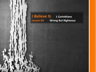 I Believe It: 1 Corinthians
Lesson 04 Wrong But Righteous
 