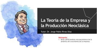 La Teoría de la Empresa y
la Producción Neoclásica
Tutor: Dr. Jorge Pablo Rivas Díaz
Bibliografía
• Rivas (2010) Análisis microeconómico de la
dinámica de crecimiento de la empresa.
 