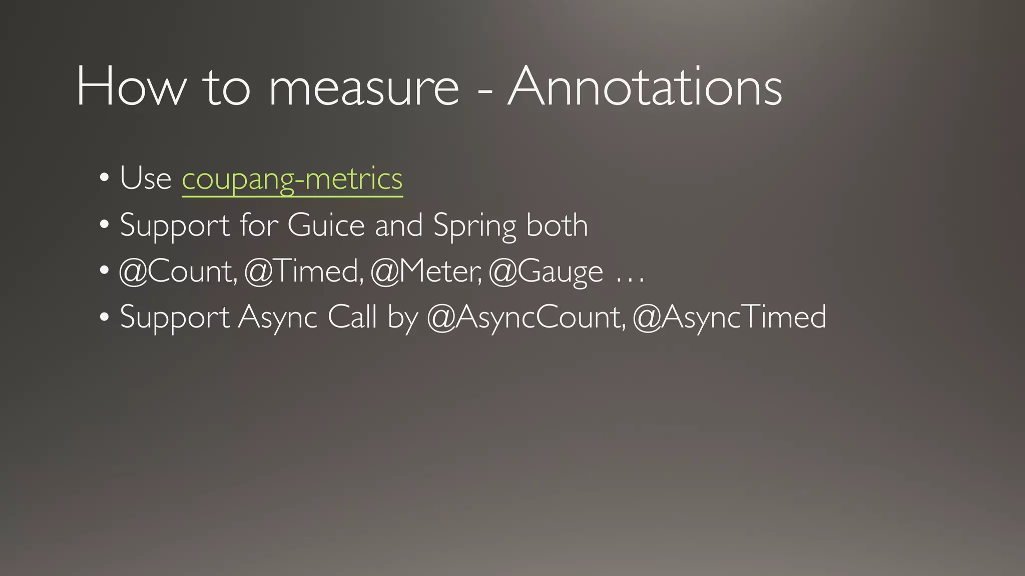 How to measure - Annotations
• Use coupang-metrics
• Support for Guice and Spring both
• @Count, @Timed, @Meter, @Gauge …
• Support Async Call by @AsyncCount, @AsyncTimed
 