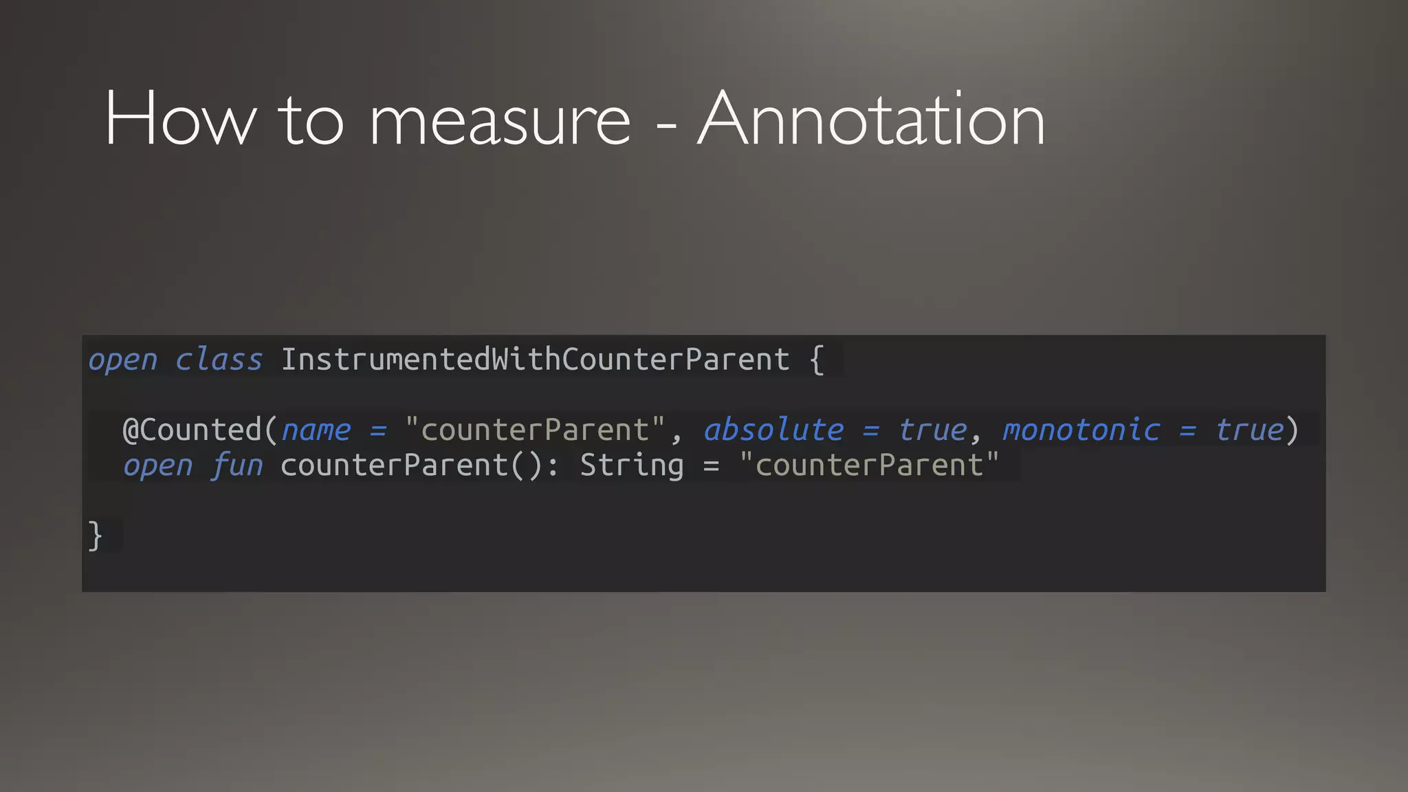 How to measure - Annotation
open class InstrumentedWithCounterParent {
@Counted(name = "counterParent", absolute = true, monotonic = true)
open fun counterParent(): String = "counterParent"
}
 