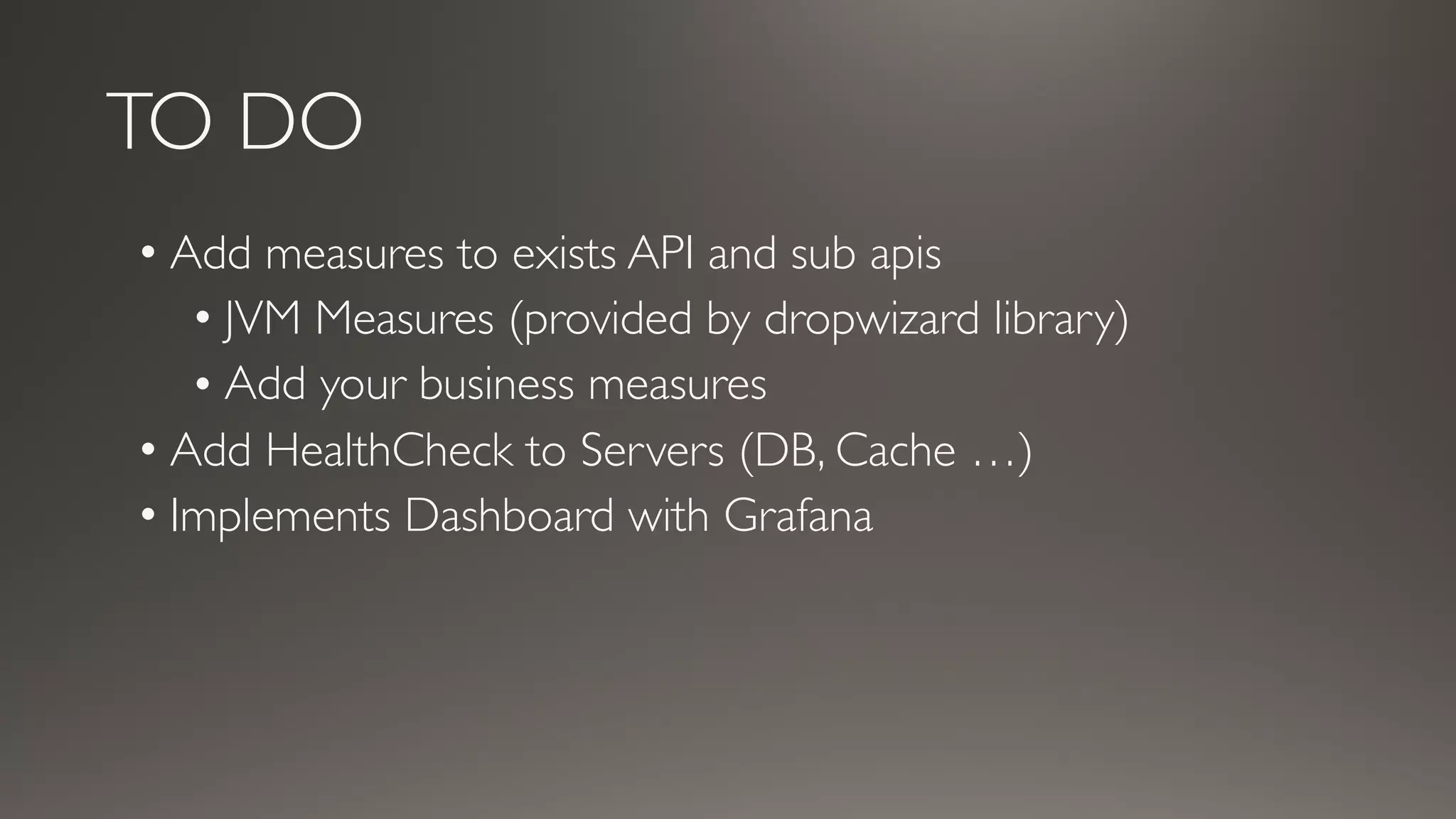 TO DO
• Add measures to exists API and sub apis
• JVM Measures (provided by dropwizard library)
• Add your business measures
• Add HealthCheck to Servers (DB, Cache …)
• Implements Dashboard with Grafana
 