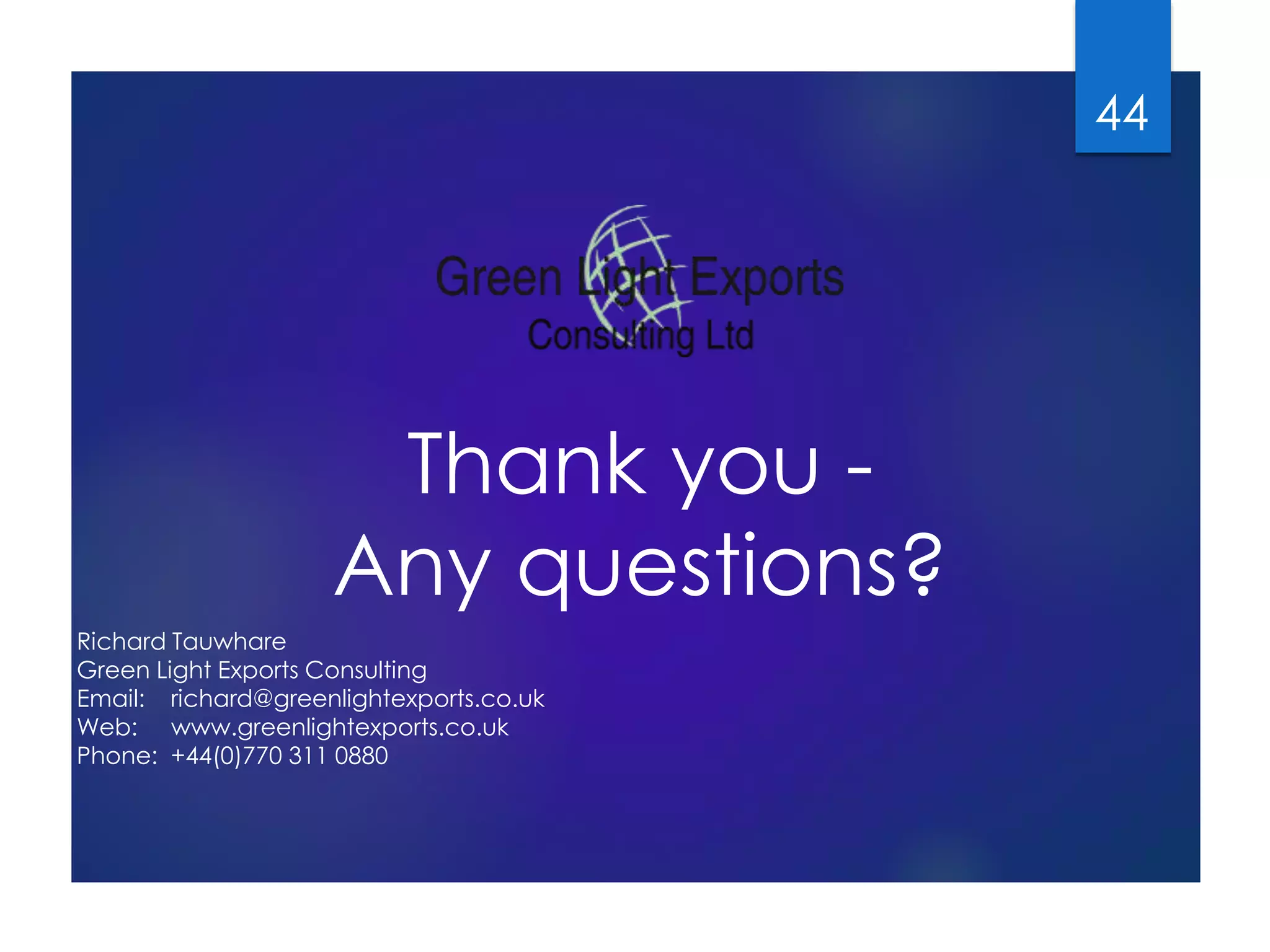 Thank you - 
Any questions? 
Richard Tauwhare 
Green Light Exports Consulting 
Email: richard@greenlightexports.co.uk 
Web: www.greenlightexports.co.uk 
Phone: +44(0)770 311 0880 
44 
