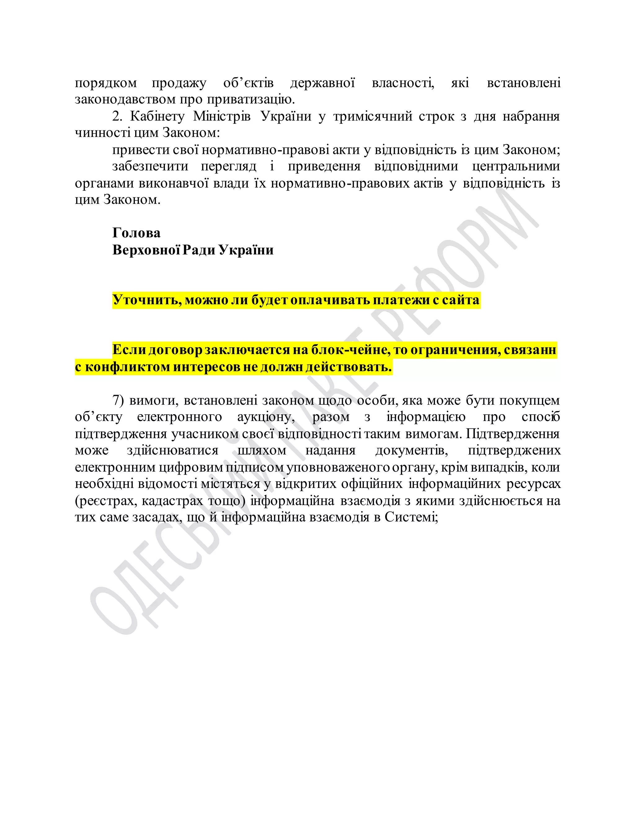 порядком продажу об’єктів державної власності, які встановлені
законодавством про приватизацію.
2. Кабінету Міністрів України у тримісячний строк з дня набрання
чинності цим Законом:
привести свої нормативно-правові акти у відповідність із цим Законом;
забезпечити перегляд і приведення відповідними центральними
органами виконавчої влади їх нормативно-правових актів у відповідність із
цим Законом.
Голова
ВерховноїРади України
Уточнить, можно ли будетоплачивать платежи с сайта
Если договорзаключаетсяна блок-чейне, то ограничения, связанн
с конфликтом интересовне должн действовать.
7) вимоги, встановлені законом щодо особи, яка може бути покупцем
об’єкту електронного аукціону, разом з інформацією про спосіб
підтвердження учасником своєї відповідностітаким вимогам. Підтвердження
може здійснюватися шляхом надання документів, підтверджених
електронним цифровим підписом уповноваженогооргану, крім випадків, коли
необхідні відомості містяться у відкритих офіційних інформаційних ресурсах
(реєстрах, кадастрах тощо) інформаційна взаємодія з якими здійснюється на
тих саме засадах, що й інформаційна взаємодія в Системі;
 
