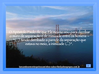 O Apóstolo Paulo diz que Ele mesmo veio para derribar o muro de separação e de inimizade entre os homens – “(...) tendo derribado a parede da separação que estava no meio, a inimizade (...)”.  [email_address] 