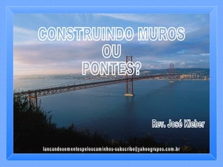 [email_address] CONSTRUINDO MUROS  OU  PONTES? Rev. José Kleber 