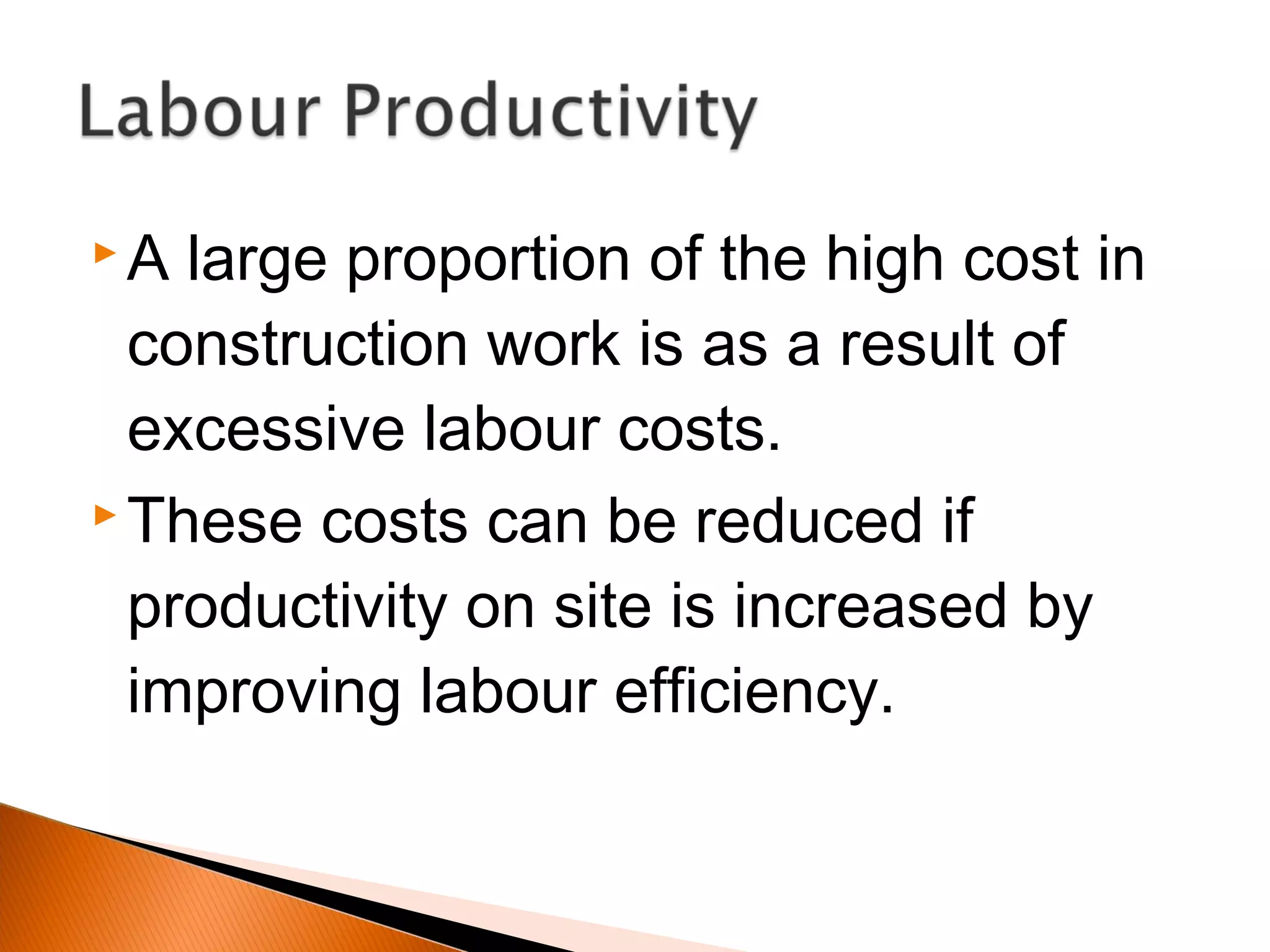  A large proportion of the high cost in
construction work is as a result of
excessive labour costs.
 These costs can be reduced if
productivity on site is increased by
improving labour efficiency.
 