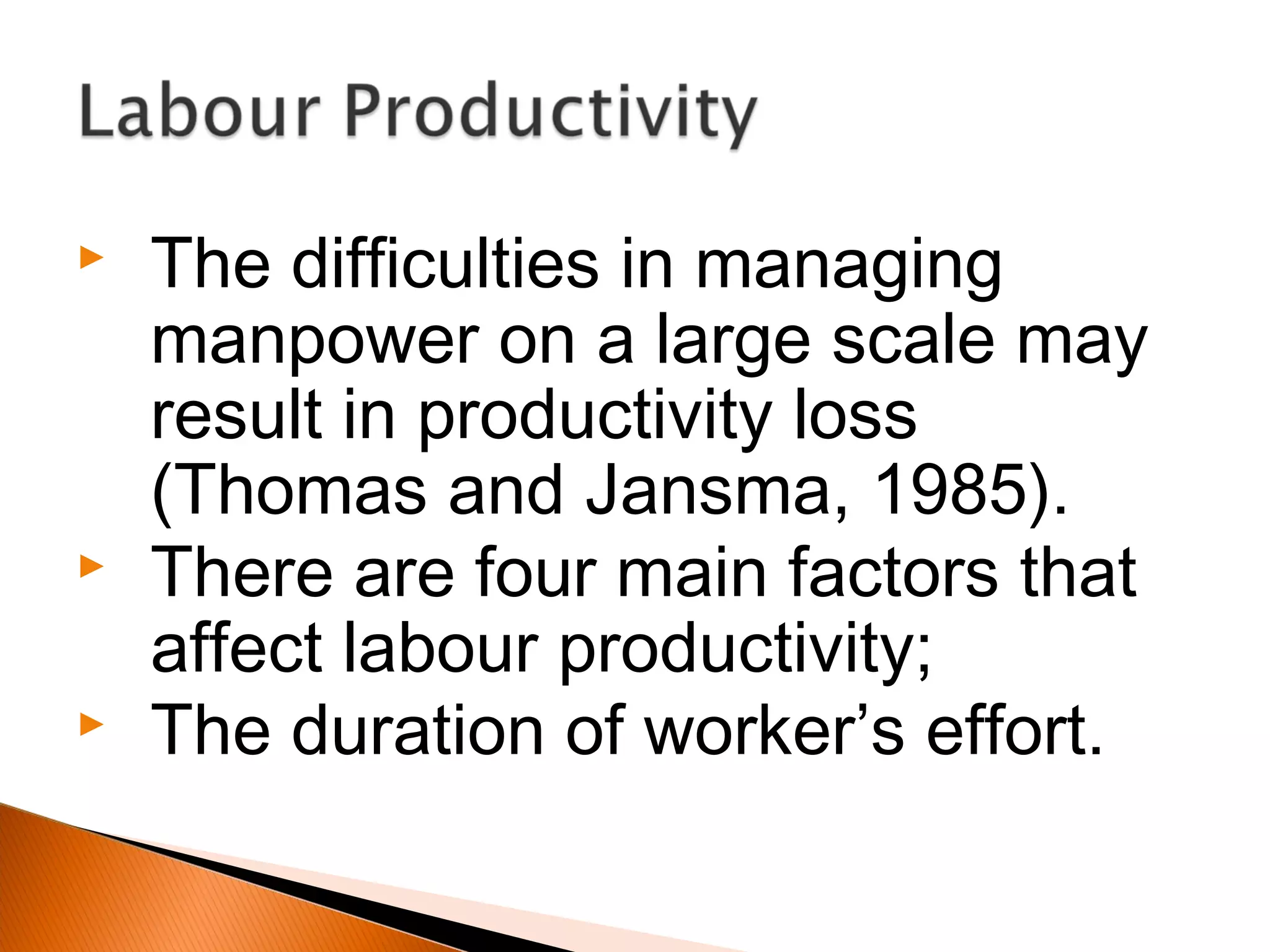  The difficulties in managing
manpower on a large scale may
result in productivity loss
(Thomas and Jansma, 1985).
 There are four main factors that
affect labour productivity;
 The duration of worker’s effort.
 