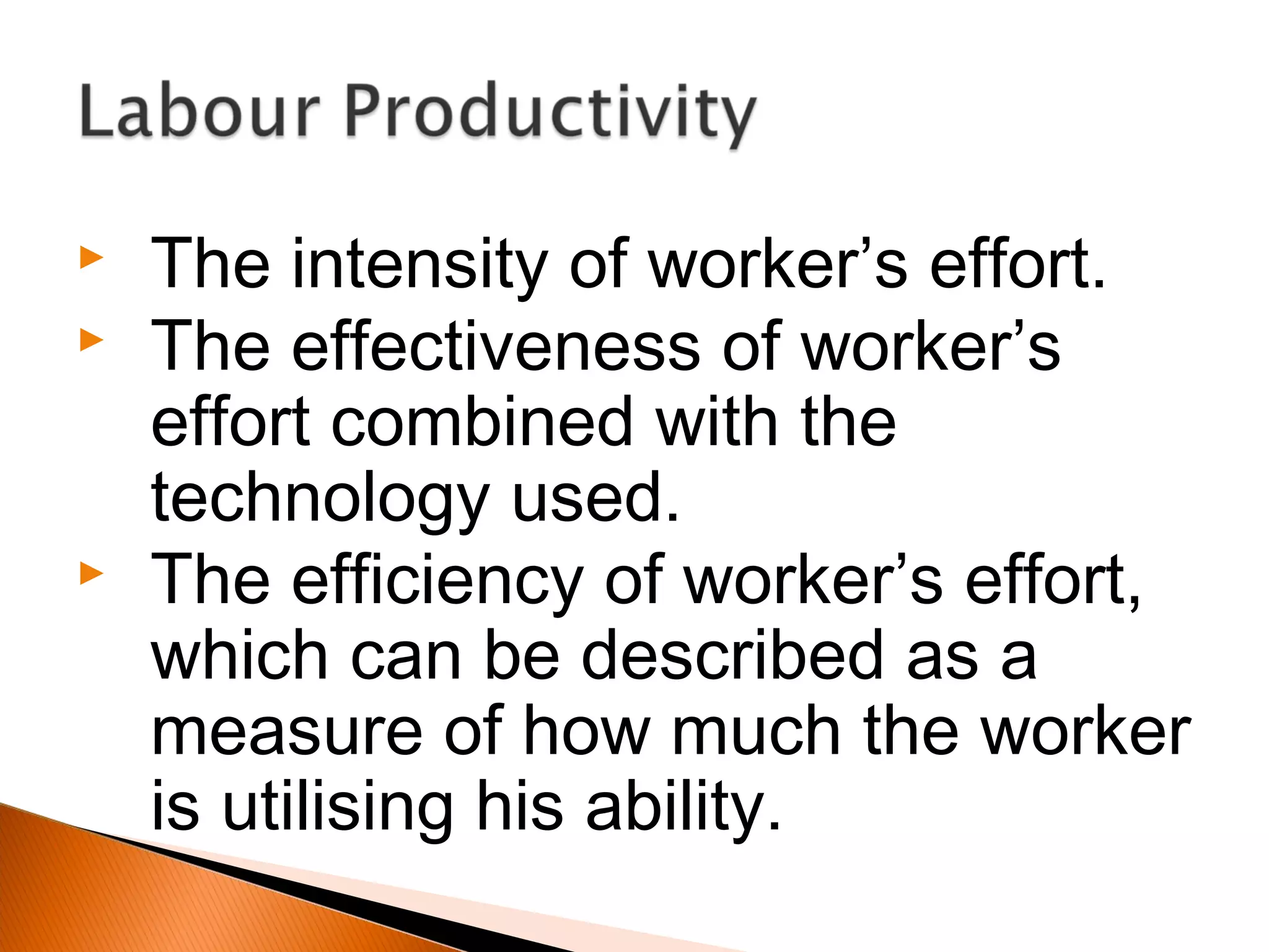  The intensity of worker’s effort.
 The effectiveness of worker’s
effort combined with the
technology used.
 The efficiency of worker’s effort,
which can be described as a
measure of how much the worker
is utilising his ability.
 