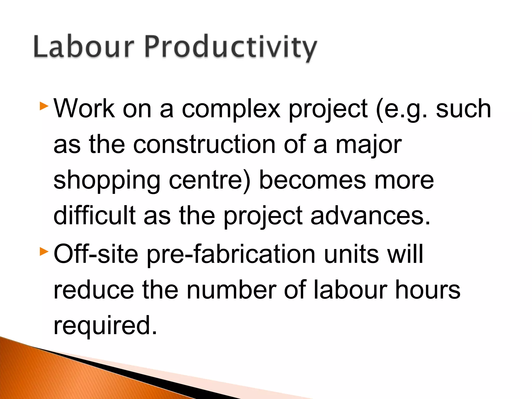  Work on a complex project (e.g. such
as the construction of a major
shopping centre) becomes more
difficult as the project advances.
 Off-site pre-fabrication units will
reduce the number of labour hours
required.
 