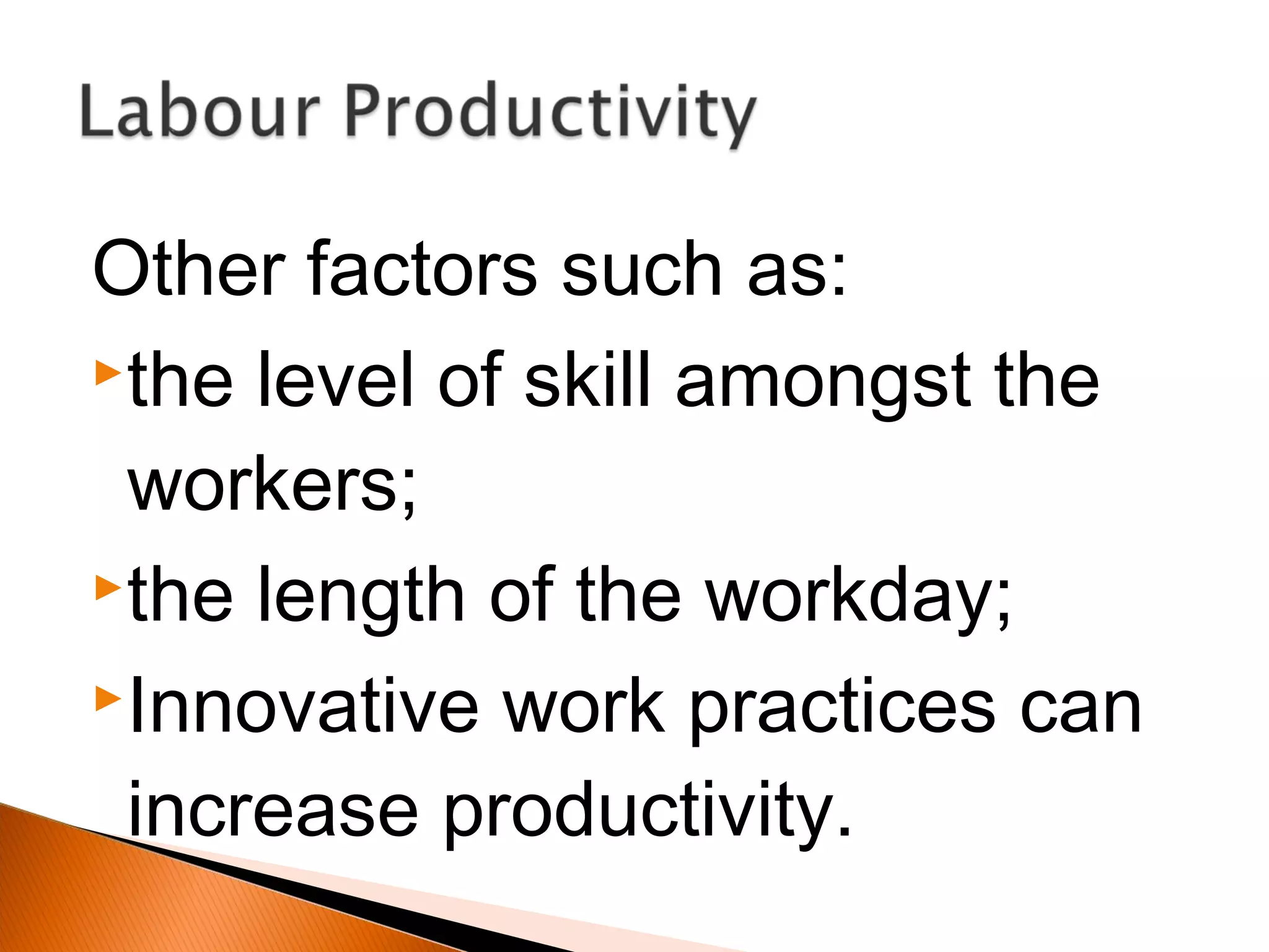 Other factors such as:
the level of skill amongst the
workers;
the length of the workday;
Innovative work practices can
increase productivity.
 