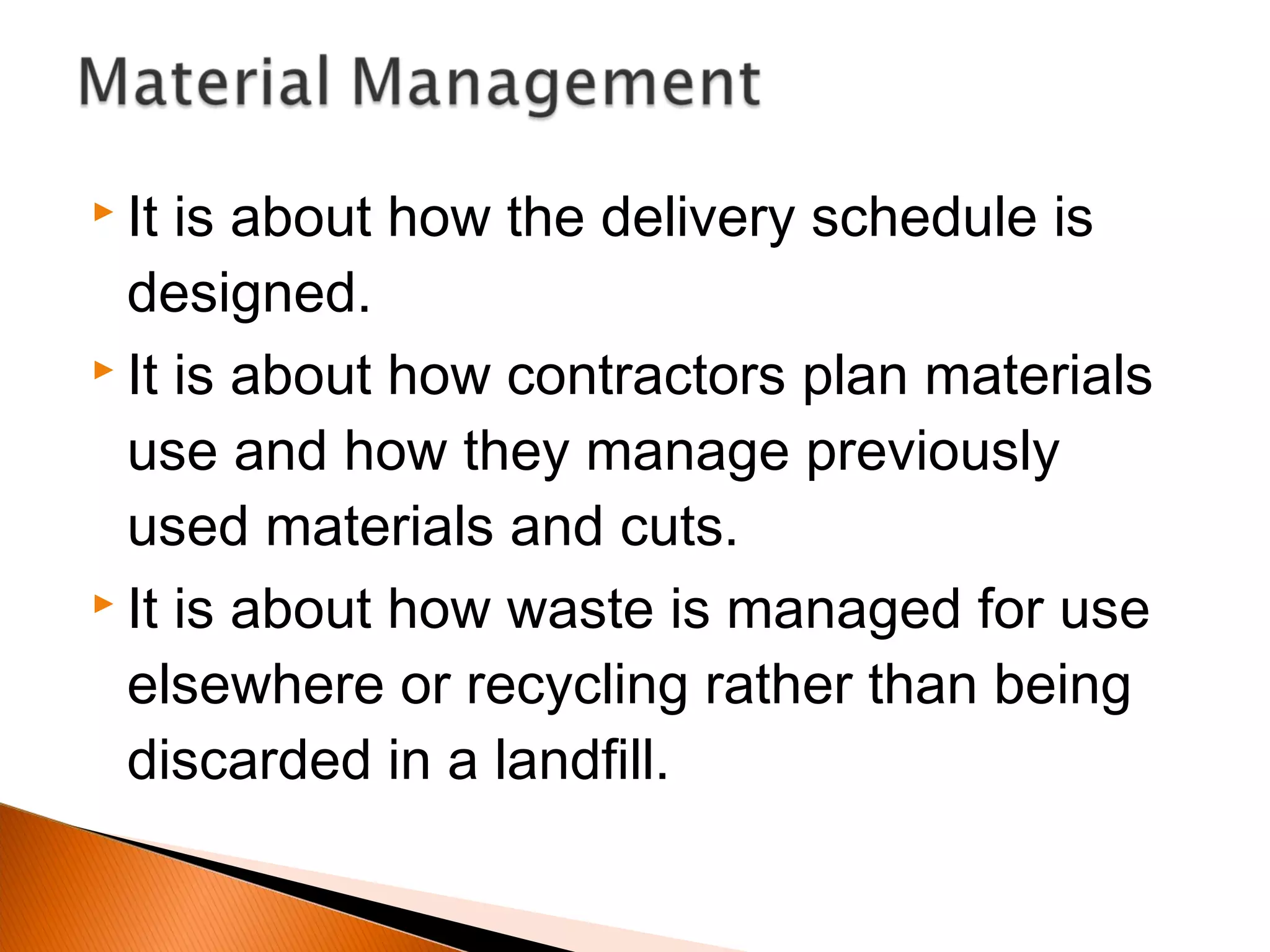  It is about how the delivery schedule is
designed.
 It is about how contractors plan materials
use and how they manage previously
used materials and cuts.
 It is about how waste is managed for use
elsewhere or recycling rather than being
discarded in a landfill.
 