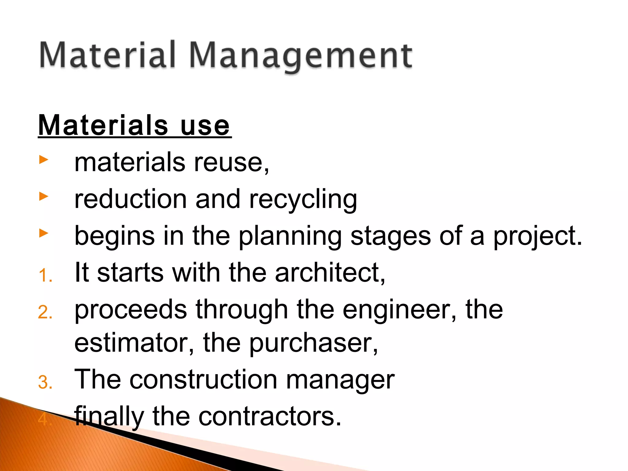 Materials use
 materials reuse,
 reduction and recycling
 begins in the planning stages of a project.
1. It starts with the architect,
2. proceeds through the engineer, the
estimator, the purchaser,
3. The construction manager
4. finally the contractors.
 