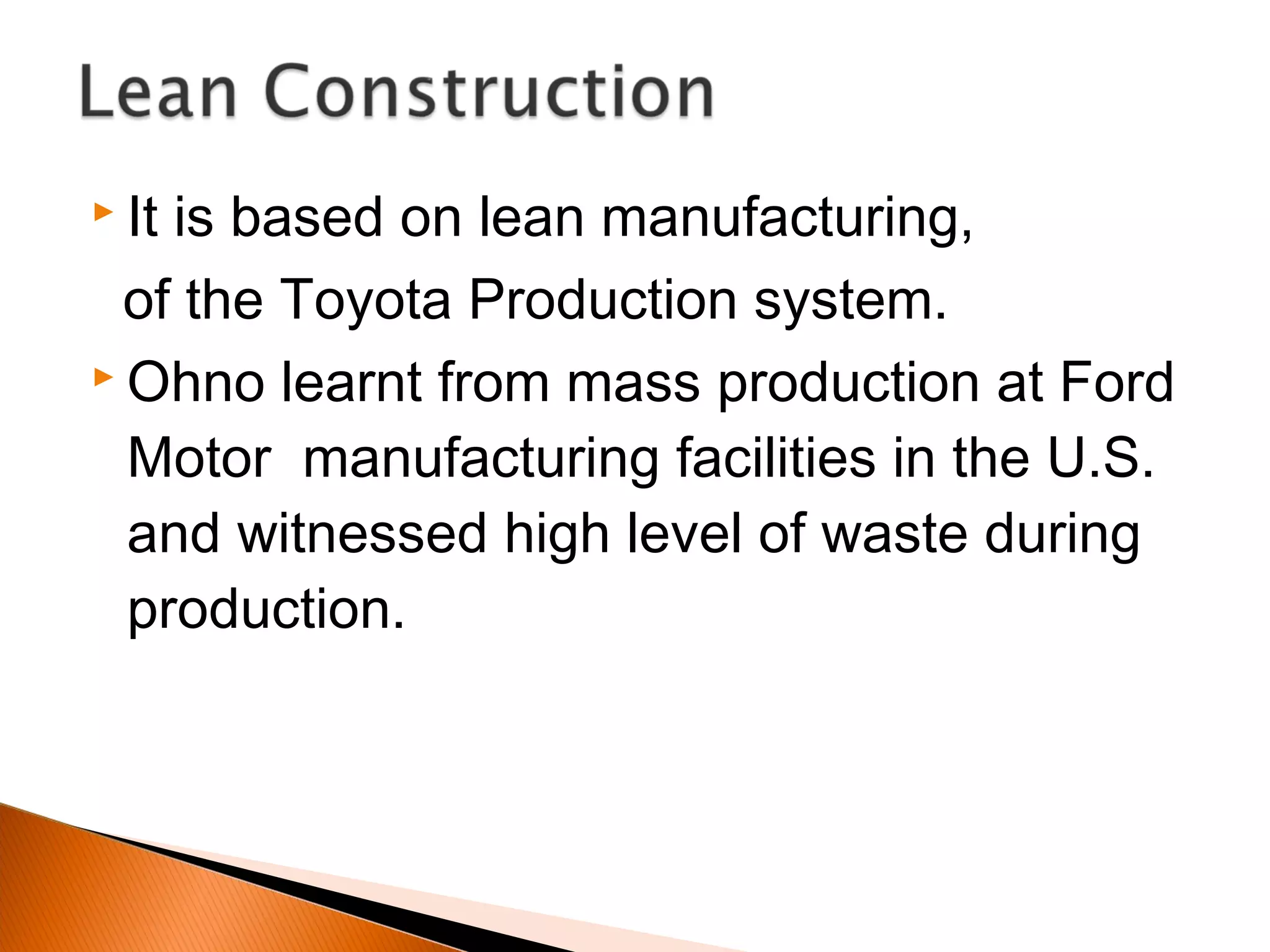  It is based on lean manufacturing,
of the Toyota Production system.
 Ohno learnt from mass production at Ford
Motor manufacturing facilities in the U.S.
and witnessed high level of waste during
production.
 
