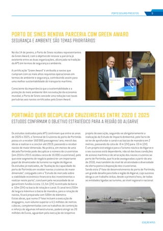 EDIÇÃO Nº65
No dia 14 de janeiro, o Porto de Sines recebeu representantes
da Green Award, com o objetivo de renovar a parceria já
existente entre as duas organizações, alicerçada na tradição
da APS em termos de segurança e ambiente.
A certificação “Green Award” é atribuída a navios que
cumpram com os mais altos requisitos operacionais em
termos de ambiente e segurança, contribuindo assim para
uma melhor sustentabilidade do transporte marítimo.
Consciente da importância que a sustentabilidade e a
proteção do meio ambiente têm na evolução da economia
mundial, o Porto de Sines concede uma redução nas taxas
portuárias aos navios certificados pelo Green Award.
Os estudos realizados pela APS confirmam que entre os anos
de 2020 e 2025, o Terminal de Cruzeiros do porto de Portimão
possa vir a receber 160 000 passageiros/ ano, mercê das
obras a realizar e a concluir até 2019, passando a receber
navios de maior dimensão. Na prática, em menos de uma
década Portimão pode decuplicar o número de cruzeiristas
(em 2014 e 2015 recebeu cerca de 16 000 cruzeiristas), pelo
que este segmento de negócio poderá ter um importante
papel de dinamizador do turismo na região do Algarve.
Os estudos já realizados, de “Avaliação da capacidade do
porto de Portimão em receber navios cruzeiros de maior
dimensão”, conjugado com o “Estudo de mercado sobre
a viabilidade económico-financeira dos investimentos a
realizar neste porto”, concluem pela necessidade de se
garantirem fundos à cota -11,5m (ZH) na entrada da barra
e -10m (ZH) na bacia de rotação e canal. O canal terá 250m
de largura máxima e a bacia de manobra, para a rotação de
navios, ficará preparada com 500m de diâmetro.
Estas obras, que numa 1ª fase incluem a execução de
dragagens, num volume superior a 4,5 milhões de metros
cúbicos, complementadas com os trabalhos de contenção
e reforço de algumas infraestruturas, poderá atingir os 20
milhões de Euros, aguardam pela execução do respetivo
PORTO DE SINES RENOVA PARCERIA COM GREEN AWARD
SEGURANÇA E AMBIENTE SÃO TEMAS PRIORITÁRIOS
PORTIMÃO QUER DECUPLICAR CRUZEIRISTAS ENTRE 2020 E 2025
ESTUDOS CONFIRMAM O OBJETIVO ESTRATÉGICO PARA A REGIÃO DO ALGARVE
PORTO SEGURO/PROJETOS 9
projeto de execução, seguindo-se obrigatoriamente a
realização do Estudo de Impacto Ambiental, pelo facto de
se ter de aprofundar o canal e as bacias de manobra em 2
metros, passando da cota de -8 m (ZH) para -10 m (ZH).
É um projeto estratégico para o Turismo náutico do Algarve e
o seu sucesso está dependente, não só das boas condições
de acesso marítimo e de atracação dos navios cruzeiros ao
porto de Portimão, que ficarão asseguradas a partir do ano
de 2018, mas também do nível de atratividade e diversidade
da oferta posta à disposição dos cruzeiristas.
Sendo esta 1ª fase de desenvolvimento do porto de Portimão,
um grande desafio para toda a região do Algarve, cujo sucesso
obriga a um trabalho árduo, desde a primeira hora, de todas
as entidades ligadas ao turismo, ao nível regional e nacional.
 