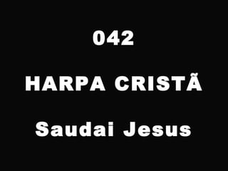 042
HARPA CRISTÃ
Saudai Jesus
 