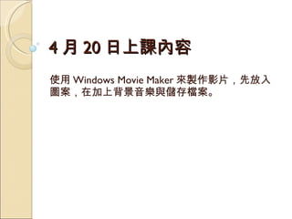 4 月 20 日上課內容 使用 Windows Movie Maker 來製作影片，先放入圖案，在加上背景音樂與儲存檔案。 