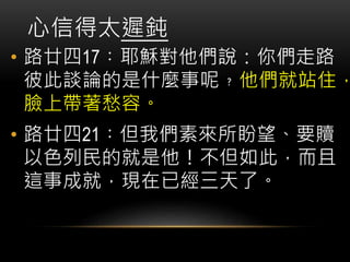 • 路廿四17︰耶穌對他們說：你們走路
彼此談論的是什麼事呢﹖他們就站住，
臉上帶著愁容。
• 路廿四21︰但我們素來所盼望、要贖
以色列民的就是他！不但如此，而且
這事成就，現在已經三天了。
心信得太遲鈍
 