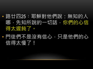 • 路廿四25︰耶穌對他們說：無知的人
哪，先知所說的一切話，你們的心信
得太遲鈍了。
• 門徒們不是沒有信心，只是他們的心
信得太慢了！
 