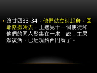 • 路廿四33-34︰他們就立時起身，回
耶路撒冷去，正遇見十一個使徒和
他們的同人聚集在一處，說：主果
然復活，已經現給西門看了。
 
