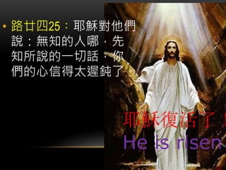 • 路廿四25︰耶穌對他們
說：無知的人哪，先
知所說的一切話，你
們的心信得太遲鈍了。
耶穌復活了！
He is risen
 