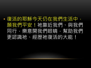 • 復活的耶穌今天仍在我們生活中，
願我們平安！祂靠近我們、與我們
同行，樂意開我們眼睛，幫助我們
更認識祂、經歷祂復活的大能！
 