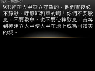 為大甲禱告6-6；
9求神在大甲設立守望的，他們晝夜必
不靜默。呼籲耶和華的啊！你們不要歇
息，不要歇息。也不要使神歇息，直等
到神建立大甲使大甲在地上成為可讚美
的城。
 