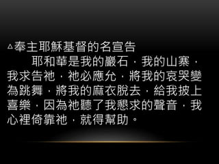 △奉主耶穌基督的名宣告
耶和華是我的巖石，我的山寨，
我求告祂，祂必應允，將我的哀哭變
為跳舞，將我的麻衣脫去，給我披上
喜樂，因為祂聽了我懇求的聲音，我
心裡倚靠祂，就得幫助。
 