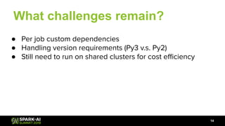 What challenges remain?
14
● Per job custom dependencies
● Handling version requirements (Py3 v.s. Py2)
● Still need to run on shared clusters for cost eﬃciency
 