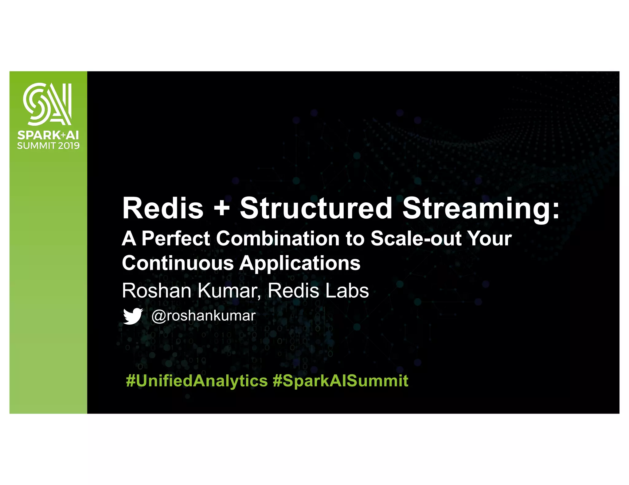 Roshan Kumar, Redis Labs
@roshankumar
Redis + Structured Streaming:
A Perfect Combination to Scale-out Your
Continuous Applications
#UnifiedAnalytics #SparkAISummit
 