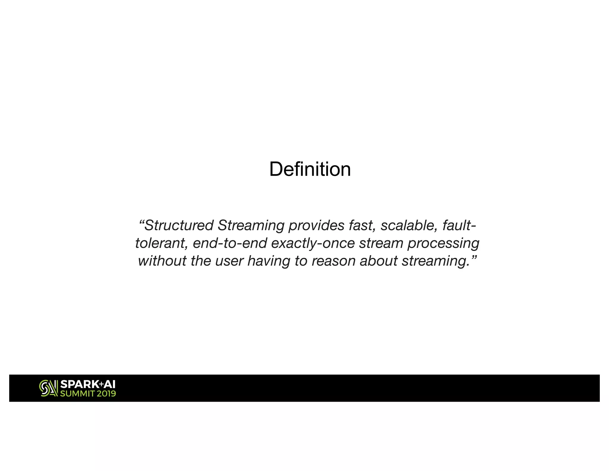 “Structured Streaming provides fast, scalable, fault-
tolerant, end-to-end exactly-once stream processing
without the user having to reason about streaming.”
Definition
 