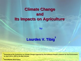 Climate Change
                          and
               Its Impacts on Agriculture                                                1




                                                    by:


                                                                           2
                                 Lourdes V. Tibig


1
Presented at the Conference on Climate Change organized by the Kalikasan-People’s Network for the Environment
on April 20-21, 2009 at the Blai Kalinaw.
2
Klima/Manila Observatory
 