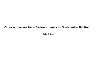 Observations on Some Systemic Issues for Sustainable Habitat

                           Ashok Lall
 