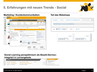 © 2013 SAP AG. All rights reserved. 14
Public
5. Erfahrungen mit neuen Trends - Social
Marketing / Kundenkommunikation Teil des Webshops
Social Learning perspektivisch als Bezahl-Service–
integriert in Lernangebote
 