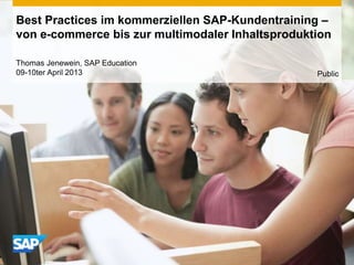 Best Practices im kommerziellen SAP-Kundentraining –
von e-commerce bis zur multimodaler Inhaltsproduktion
Thomas Jenewein, SAP Education
09-10ter April 2013 Public
 