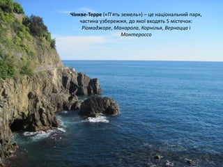 Чінкве-Терре («П'ять земель») – це національний парк,
частина узбережжя, до якої входять 5 містечок:
Ріомаджоре, Манарола, Корнілья, Вернацца і
Монтероссо
 