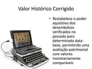 Valor Histórico Corrigido
• Restabelece o poder
aquisitivo dos
desembolsos
verificados no
passado para
determinada data-
base, permitindo uma
avaliação patrimonial
com valores
monetariamente
comparáveis
 