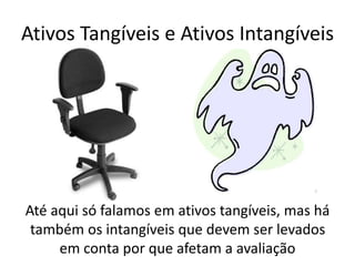Ativos Tangíveis e Ativos Intangíveis
Até aqui só falamos em ativos tangíveis, mas há
também os intangíveis que devem ser levados
em conta por que afetam a avaliação
 