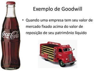Exemplo de Goodwill
• Quando uma empresa tem seu valor de
mercado fixado acima do valor de
reposição de seu patrimônio líquido
 