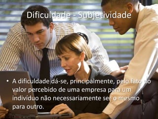 Dificuldade - Subjetividade
• A dificuldade dá-se, principalmente, pelo fato do
valor percebido de uma empresa para um
indivíduo não necessariamente ser o mesmo
para outro.
 