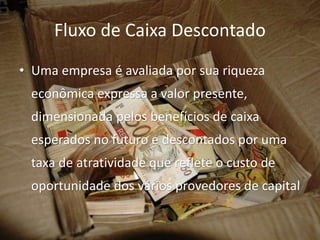 Fluxo de Caixa Descontado
• Uma empresa é avaliada por sua riqueza
econômica expressa a valor presente,
dimensionada pelos benefícios de caixa
esperados no futuro e descontados por uma
taxa de atratividade que reflete o custo de
oportunidade dos vários provedores de capital
 