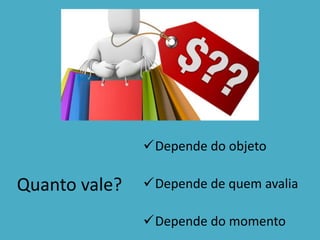 Quanto vale?
Depende do objeto
Depende de quem avalia
Depende do momento
 