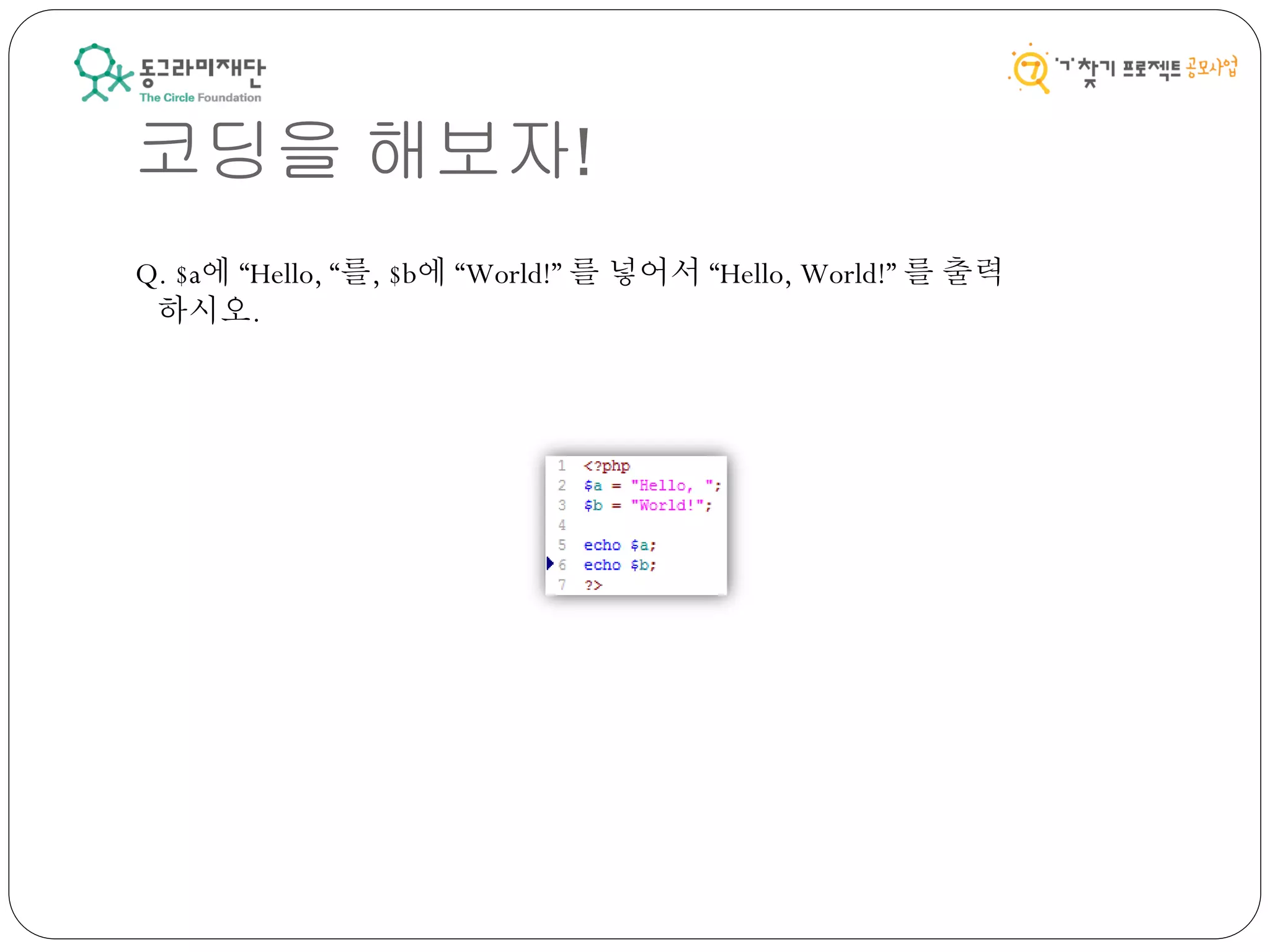 코딩을 해보자!
Q. $a에 “Hello, “를, $b에 “World!” 를 넣어서 “Hello, World!” 를 출력
하시오.
 