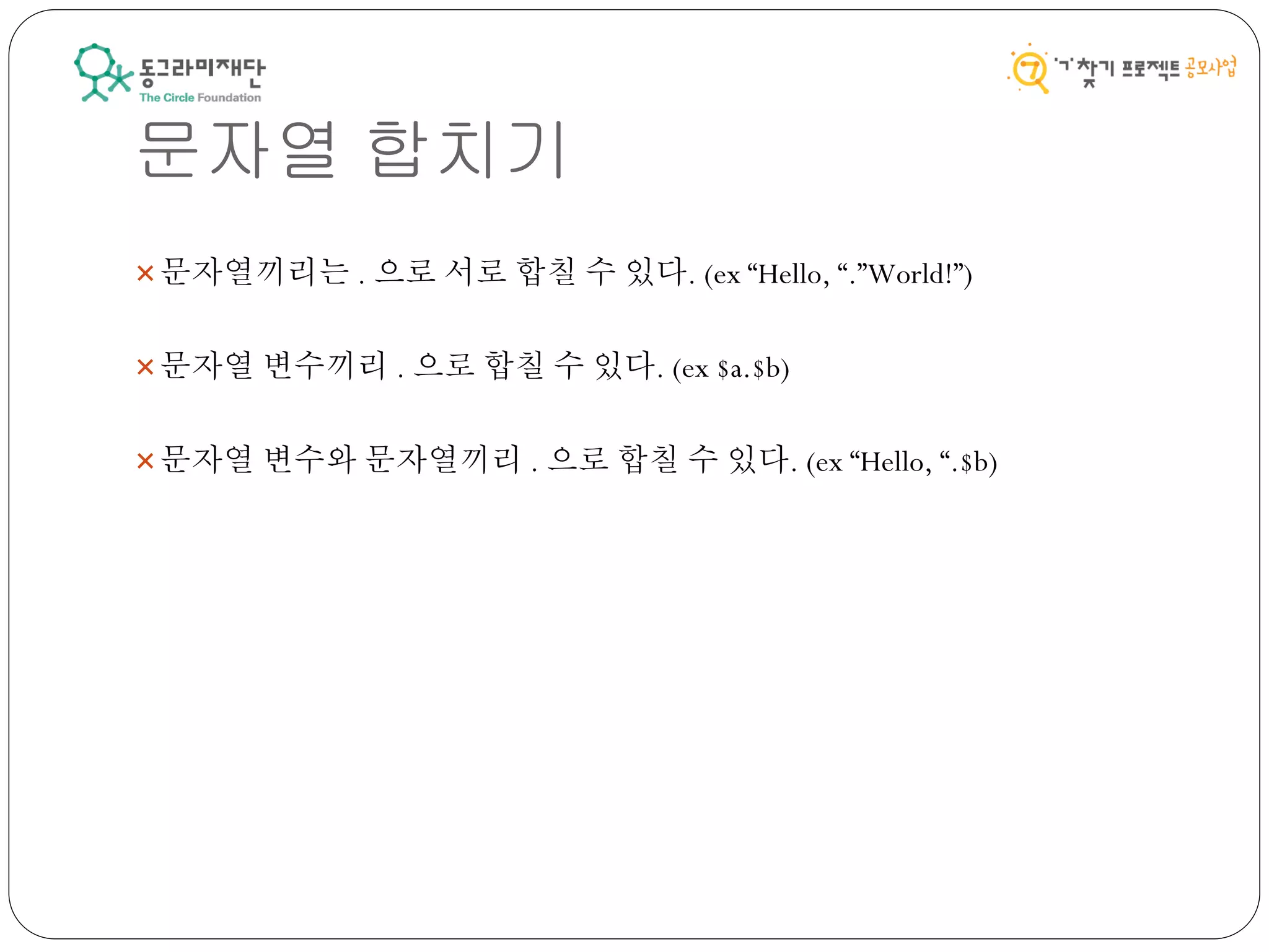 문자열 합치기
문자열끼리는 . 으로 서로 합칠 수 있다. (ex “Hello, “.”World!”)
문자열 변수끼리 . 으로 합칠 수 있다. (ex $a.$b)
문자열 변수와 문자열끼리 . 으로 합칠 수 있다. (ex “Hello, “.$b)
 
