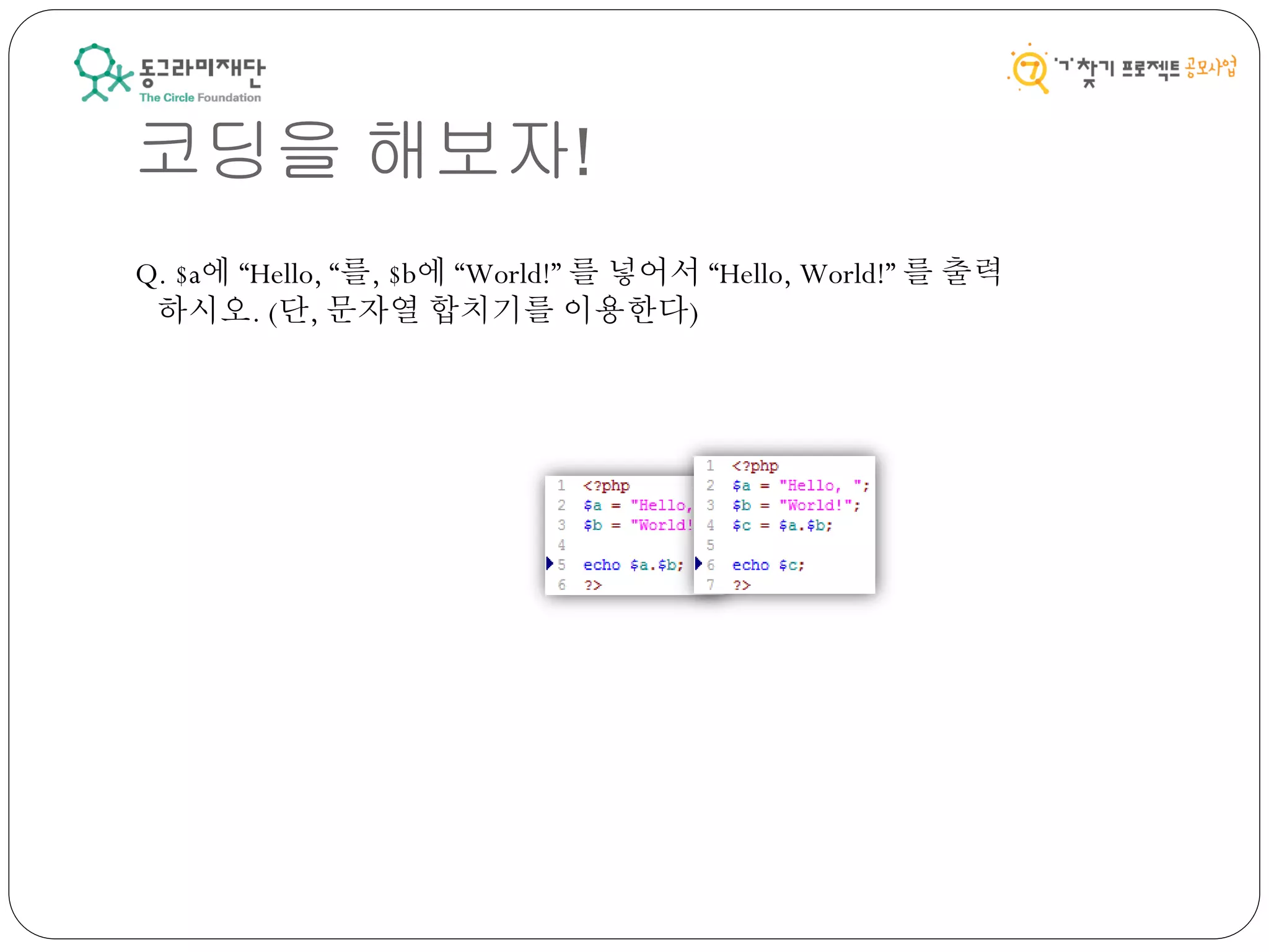 코딩을 해보자!
Q. $a에 “Hello, “를, $b에 “World!” 를 넣어서 “Hello, World!” 를 출력
하시오. (단, 문자열 합치기를 이용한다)
 
