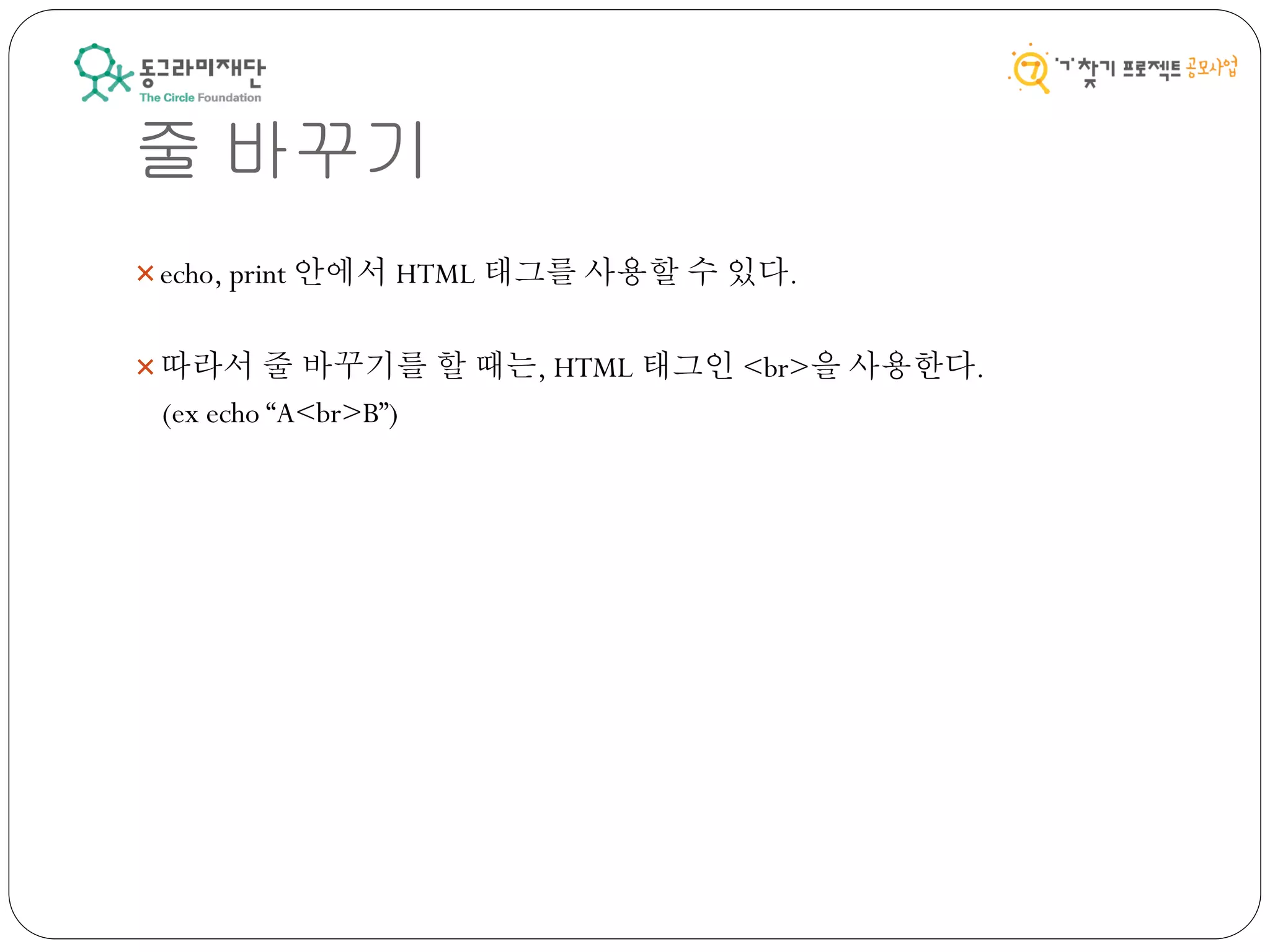 줄 바꾸기
echo, print 안에서 HTML 태그를 사용할 수 있다.
따라서 줄 바꾸기를 할 때는, HTML 태그인 <br>을 사용한다.
(ex echo “A<br>B”)
 